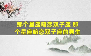 那个星座暗恋双子座 那个星座暗恋双子座的男生